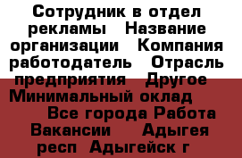 Сотрудник в отдел рекламы › Название организации ­ Компания-работодатель › Отрасль предприятия ­ Другое › Минимальный оклад ­ 27 000 - Все города Работа » Вакансии   . Адыгея респ.,Адыгейск г.